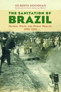 Cover image for The Sanitation of Brazil: Nation, State, and Public Health, 1889-1930