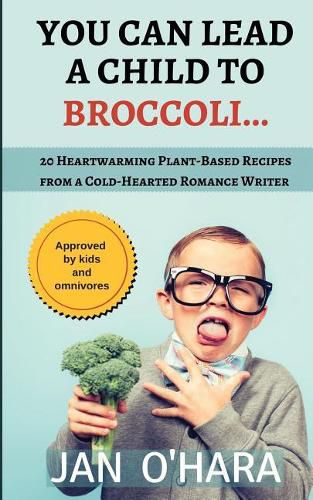 Cover image for You Can Lead a Child to Broccoli...: 20 Heartwarming Plant-Based Recipes from a Cold-Hearted Romance Writer