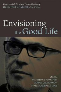 Cover image for Envisioning the Good Life: Essays on God, Christ, and Human Flourishing in Honor of Miroslav Volf