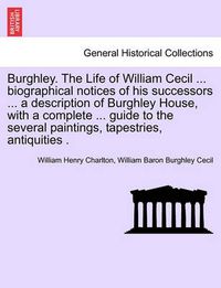 Cover image for Burghley. the Life of William Cecil ... Biographical Notices of His Successors ... a Description of Burghley House, with a Complete ... Guide to the Several Paintings, Tapestries, Antiquities .