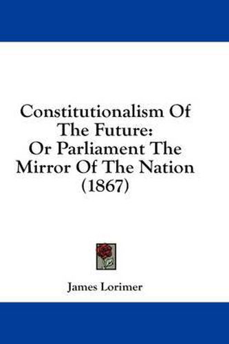 Cover image for Constitutionalism of the Future: Or Parliament the Mirror of the Nation (1867)