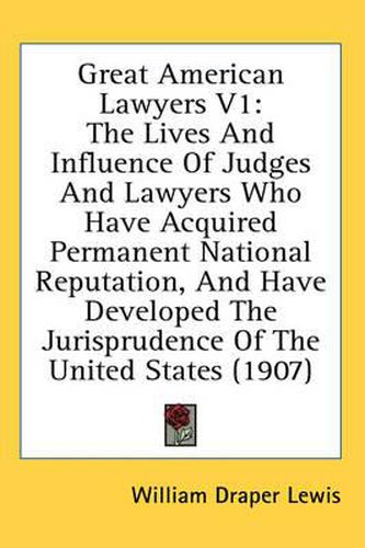 Great American Lawyers V1: The Lives and Influence of Judges and Lawyers Who Have Acquired Permanent National Reputation, and Have Developed the Jurisprudence of the United States (1907)