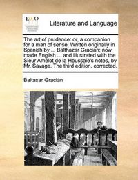 Cover image for The Art of Prudence: Or, a Companion for a Man of Sense. Written Originally in Spanish by ... Balthazar Gracian; Now Made English ... and Illustrated with the Sieur Amelot de La Houssaie's Notes, by Mr. Savage. the Third Edition, Corrected.