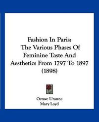 Cover image for Fashion in Paris: The Various Phases of Feminine Taste and Aesthetics from 1797 to 1897 (1898)