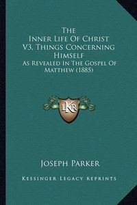 Cover image for The Inner Life of Christ V3, Things Concerning Himself: As Revealed in the Gospel of Matthew (1885)