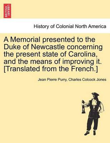 Cover image for A Memorial Presented to the Duke of Newcastle Concerning the Present State of Carolina, and the Means of Improving It. [Translated from the French.]