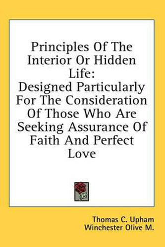 Cover image for Principles of the Interior or Hidden Life: Designed Particularly for the Consideration of Those Who Are Seeking Assurance of Faith and Perfect Love