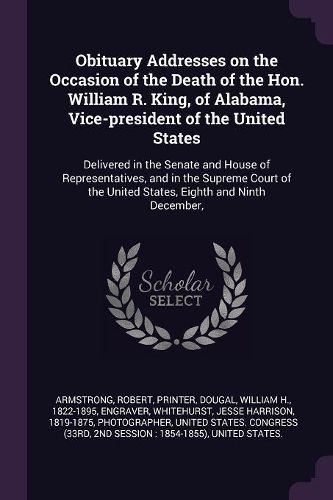 Cover image for Obituary Addresses on the Occasion of the Death of the Hon. William R. King, of Alabama, Vice-president of the United States