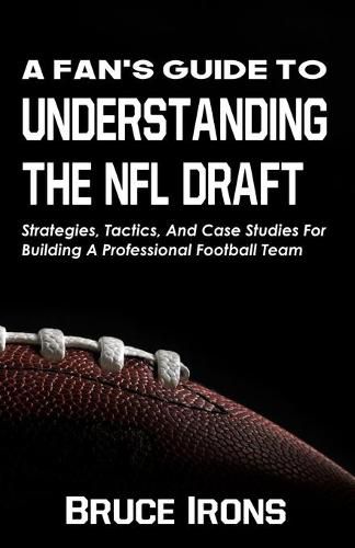 Cover image for A Fan's Guide To Understanding The NFL Draft: Strategies, Tactics, And Case Studies For Building A Professional Football Team