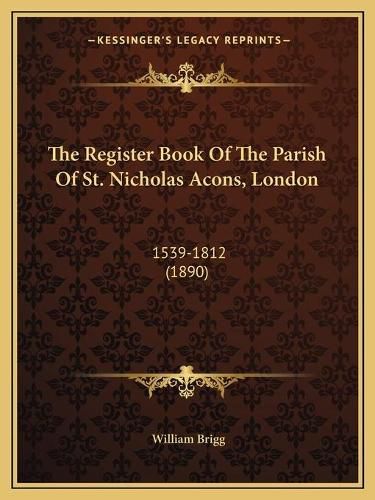 Cover image for The Register Book of the Parish of St. Nicholas Acons, London: 1539-1812 (1890)