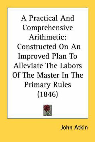 Cover image for A Practical and Comprehensive Arithmetic: Constructed on an Improved Plan to Alleviate the Labors of the Master in the Primary Rules (1846)