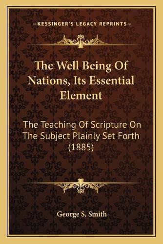 Cover image for The Well Being of Nations, Its Essential Element: The Teaching of Scripture on the Subject Plainly Set Forth (1885)