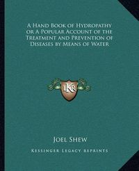 Cover image for A Hand Book of Hydropathy or a Popular Account of the Treatment and Prevention of Diseases by Means of Water