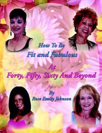 Cover image for How To Be Fit and Fabulous at Forty, Fifty, Sixty and Beyond