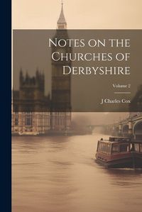 Cover image for Notes on the Churches of Derbyshire; Volume 2