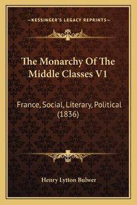 Cover image for The Monarchy of the Middle Classes V1: France, Social, Literary, Political (1836)