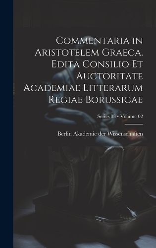 Commentaria in Aristotelem Graeca. Edita Consilio et Auctoritate Academiae Litterarum Regiae Borussicae; Volume 02; Series 03