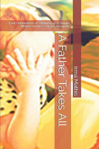 Cover image for A Father Takes All: Four Generations of Growing Up in Single Mother Homes - Grace Abounds