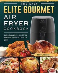 Cover image for The Easy Elite Gourmet Air Fryer Cookbook: Easy, Flavorful Air Fryer Recipes to Live a Lighter Life