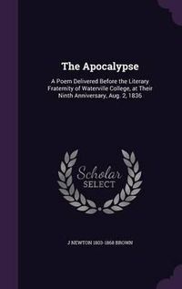 Cover image for The Apocalypse: A Poem Delivered Before the Literary Fraternity of Waterville College, at Their Ninth Anniversary, Aug. 2, 1836