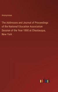 Cover image for The Addresses and Journal of Proceedings of the National Education Association Session of the Year 1880 at Chautauqua, New York