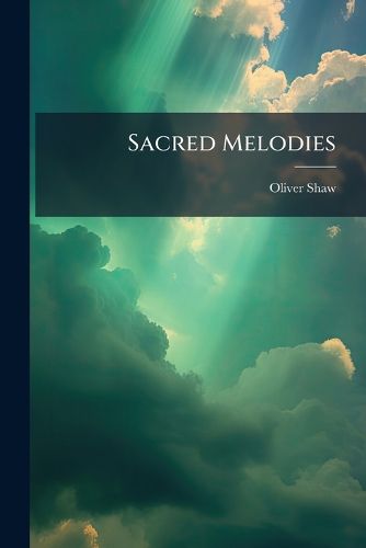 Cover image for Sacred Melodies: Selected from Handel, Haydn, Mozart, Beethoven, and Others: With Several Original Compositions: Arranged with an Accompaniment for the Piano-Forte or Organ / By Oliver Shaw