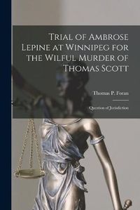 Cover image for Trial of Ambrose Lepine at Winnipeg for the Wilful Murder of Thomas Scott [microform]: Question of Jurisdiction