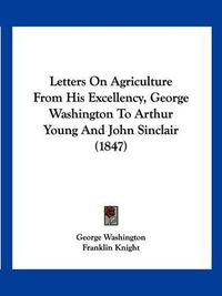 Cover image for Letters on Agriculture from His Excellency, George Washington to Arthur Young and John Sinclair (1847)