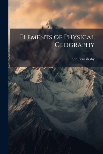 Cover image for Elements of Physical Geography: Together with a Treatise on the Physical Phenomena of the United States: Illustrated by One Hundred and Fifty Engravings and Thirteen Copper-Plate Maps, Executed in the First Style of the Art