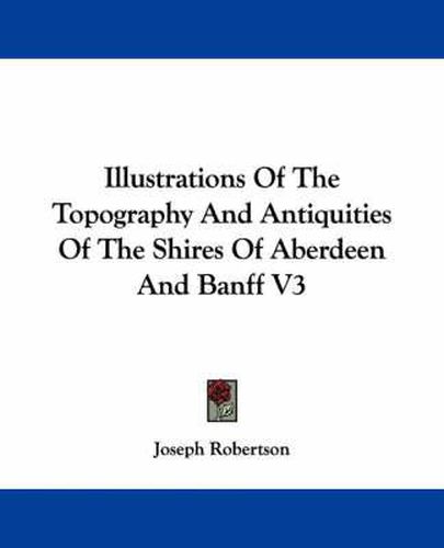 Cover image for Illustrations of the Topography and Antiquities of the Shires of Aberdeen and Banff V3
