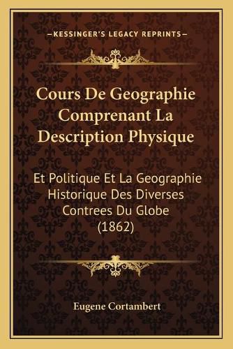 Cours de Geographie Comprenant La Description Physique: Et Politique Et La Geographie Historique Des Diverses Contrees Du Globe (1862)