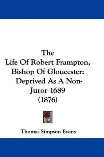 Cover image for The Life of Robert Frampton, Bishop of Gloucester: Deprived as a Non-Juror 1689 (1876)
