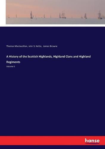 A History of the Scottish Highlands, Highland Clans and Highland Regiments: Volume 5