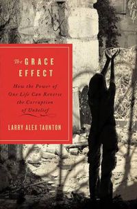 Cover image for The Grace Effect: How the Power of One Life Can Reverse the Corruption of Unbelief