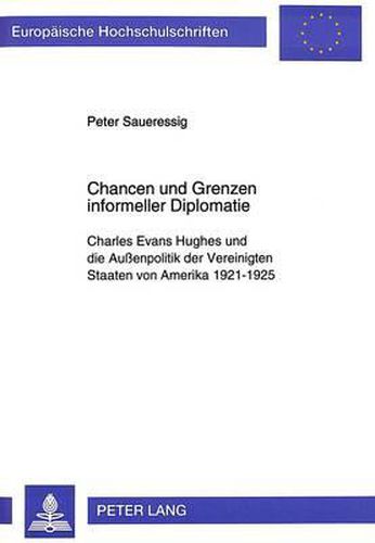 Chancen Und Grenzen Informeller Diplomatie: Charles Evans Hughes Und Die Aussenpolitik Der Vereinigten Staaten Von Amerika 1921-1925