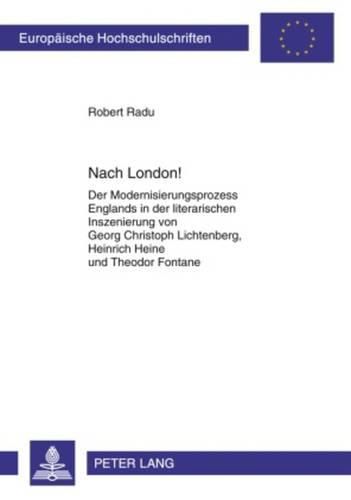 Nach London!: Der Modernisierungsprozess Englands in Der Literarischen Inszenierung Von Georg Christoph Lichtenberg, Heinrich Heine Und Theodor Fontane