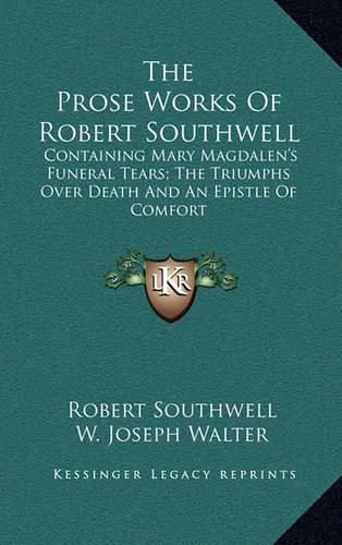 The Prose Works of Robert Southwell: Containing Mary Magdalen's Funeral Tears; The Triumphs Over Death and an Epistle of Comfort