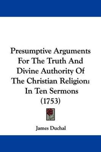 Cover image for Presumptive Arguments For The Truth And Divine Authority Of The Christian Religion: In Ten Sermons (1753)