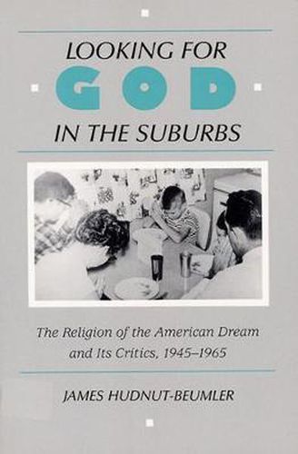 Cover image for Looking for God in the Suburbs: The Religion of the American Dream and Its Critics, 1945-1965