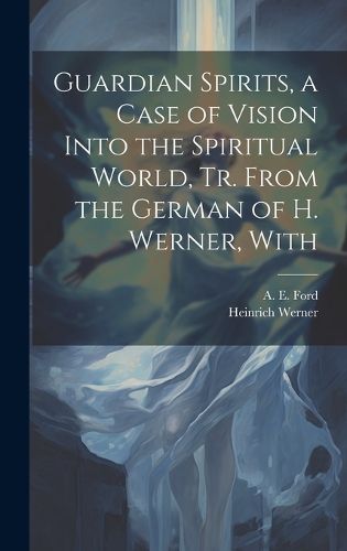 Cover image for Guardian Spirits, a Case of Vision Into the Spiritual World, tr. From the German of H. Werner, With