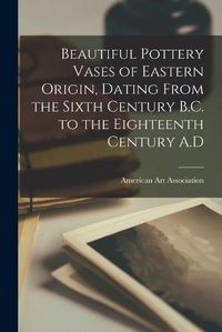 Cover image for Beautiful Pottery Vases of Eastern Origin, Dating From the Sixth Century B.C. to the Eighteenth Century A.D