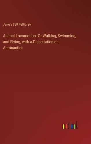 Animal Locomotion. Or Walking, Swimming, and Flying, with a Dissertation on Aeronautics