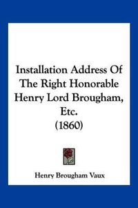 Cover image for Installation Address of the Right Honorable Henry Lord Brougham, Etc. (1860)