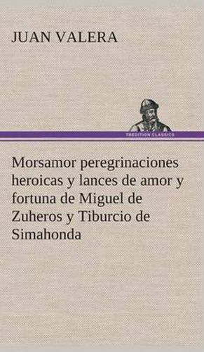 Cover image for Morsamor peregrinaciones heroicas y lances de amor y fortuna de Miguel de Zuheros y Tiburcio de Simahonda