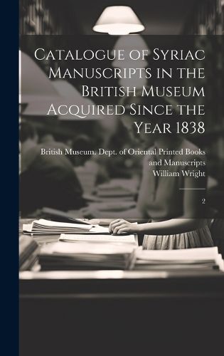 Catalogue of Syriac Manuscripts in the British Museum Acquired Since the Year 1838