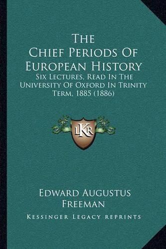 Cover image for The Chief Periods of European History: Six Lectures, Read in the University of Oxford in Trinity Term, 1885 (1886)