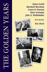 Cover image for The Golden Years: Encounters with Glenn Gould, Marshall McLuhan, Lester B. Pearson, Rene Leveques and John G. Diefenbaker