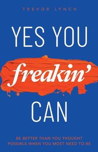 Cover image for Yes You Freakin' Can: Be Better Than You Thought Possible When You Most Need To Be