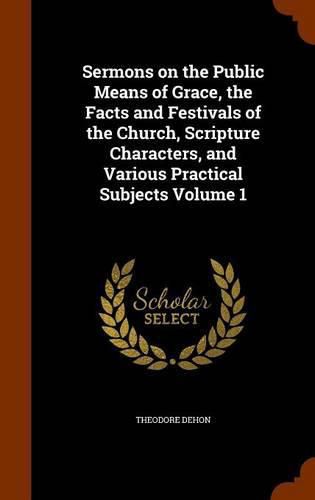 Cover image for Sermons on the Public Means of Grace, the Facts and Festivals of the Church, Scripture Characters, and Various Practical Subjects Volume 1