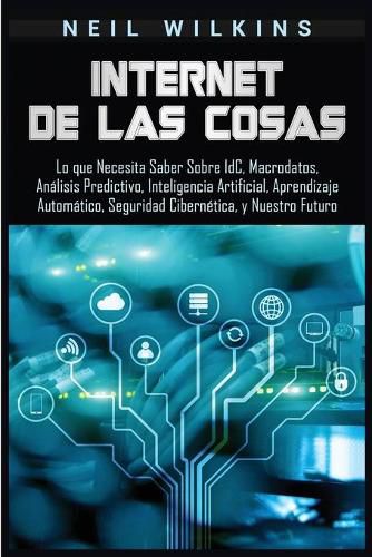 Cover image for Internet de las Cosas: Lo que Necesita Saber Sobre IdC, Macrodatos, Analisis Predictivo, Inteligencia Artificial, Aprendizaje Automatico, Seguridad Cibernetica, y Nuestro Futuro